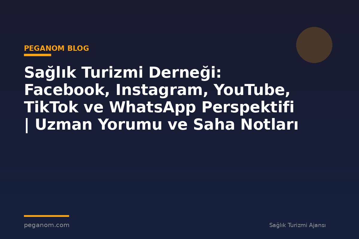 Sağlık Turizmi Derneği: Facebook, Instagram, YouTube, TikTok ve WhatsApp Perspektifi | Uzman Yorumu ve Saha Notları