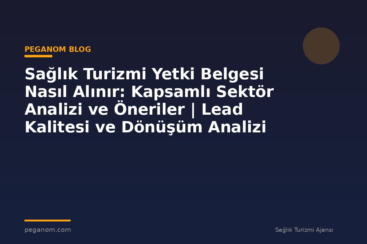 Sağlık Turizmi Yetki Belgesi Nasıl Alınır: Kapsamlı Sektör Analizi ve Öneriler | Lead Kalitesi ve Dönüşüm Analizi