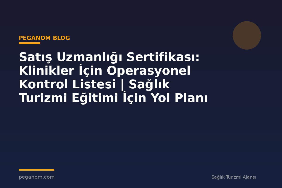 Satış Uzmanlığı Sertifikası: Klinikler İçin Operasyonel Kontrol Listesi | Sağlık Turizmi Eğitimi İçin Yol Planı