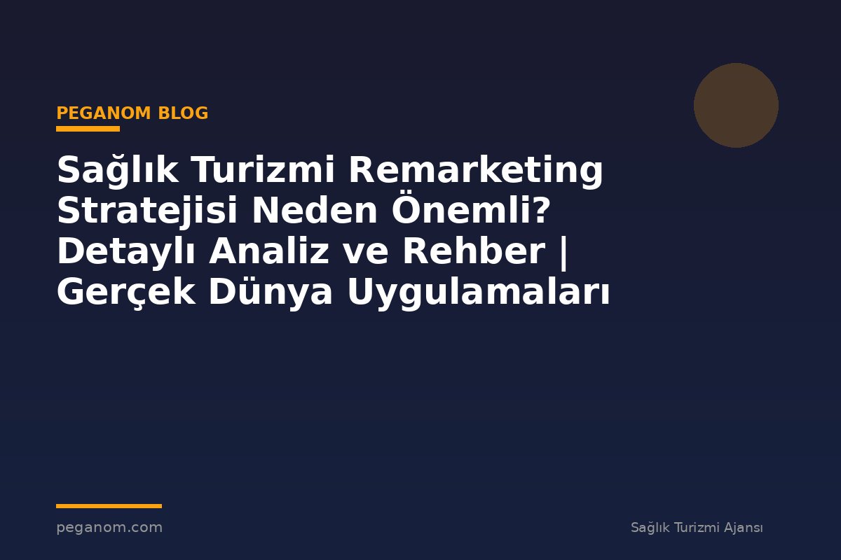 Sağlık Turizmi Remarketing Stratejisi Neden Önemli? Detaylı Analiz ve Rehber | Gerçek Dünya Uygulamaları