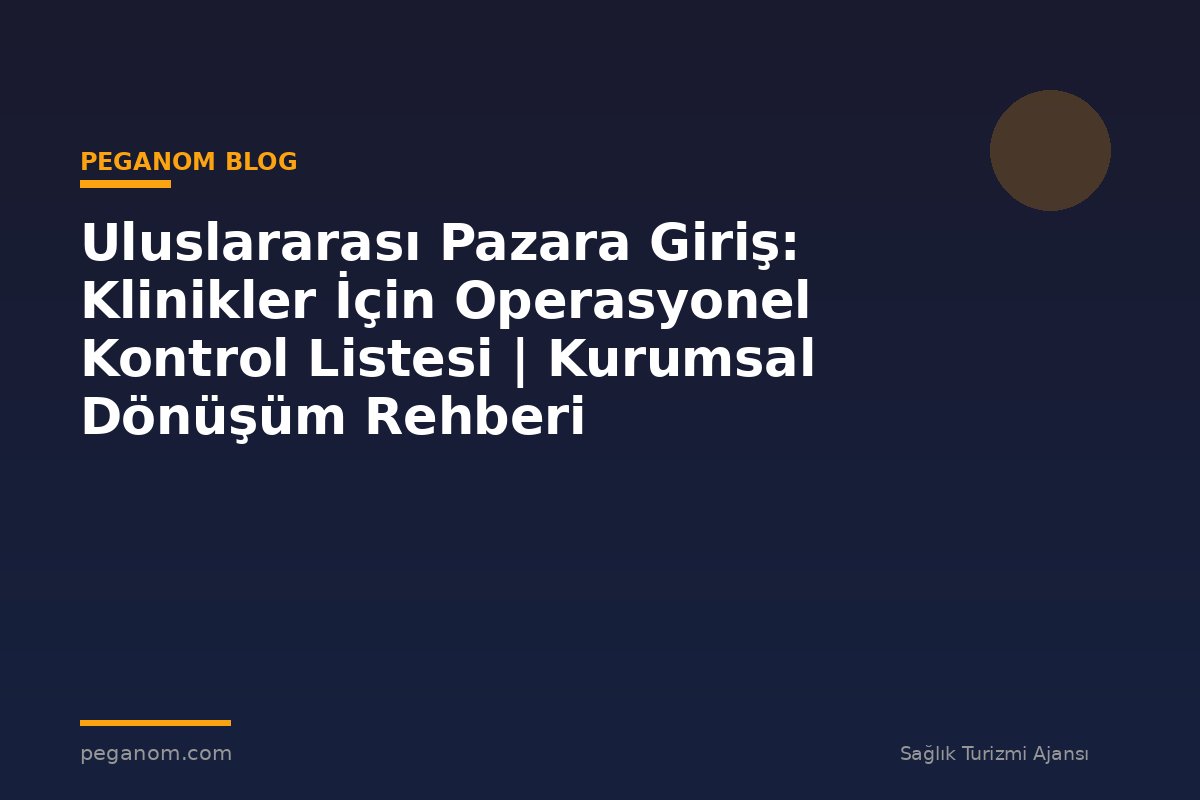 Uluslararası Pazara Giriş: Klinikler İçin Operasyonel Kontrol Listesi | Kurumsal Dönüşüm Rehberi