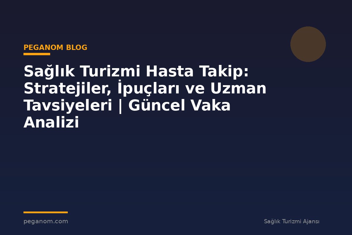 Sağlık Turizmi Hasta Takip: Stratejiler, İpuçları ve Uzman Tavsiyeleri | Güncel Vaka Analizi