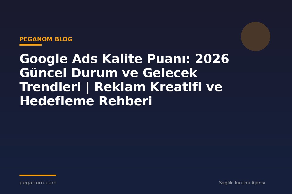 Google Ads Kalite Puanı: 2026 Güncel Durum ve Gelecek Trendleri | Reklam Kreatifi ve Hedefleme Rehberi