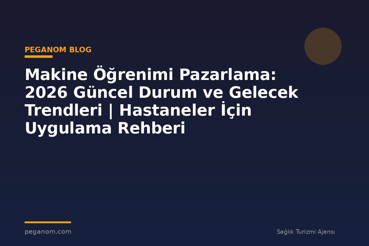 Makine Öğrenimi Pazarlama: 2026 Güncel Durum ve Gelecek Trendleri | Hastaneler İçin Uygulama Rehberi