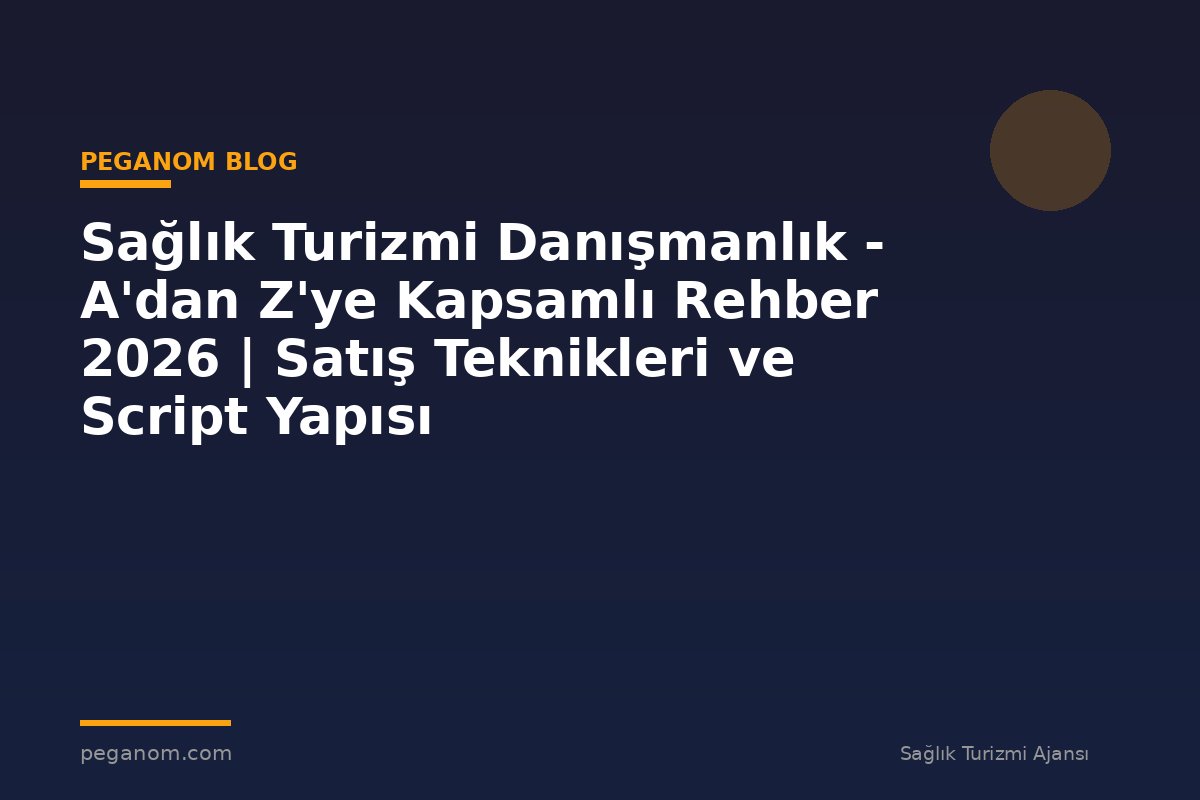 Sağlık Turizmi Danışmanlık - A'dan Z'ye Kapsamlı Rehber 2026 | Satış Teknikleri ve Script Yapısı