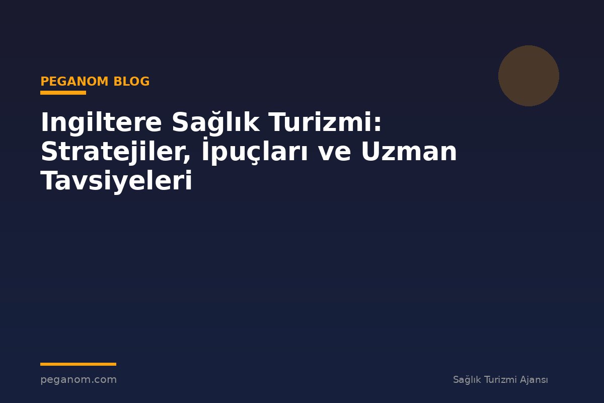 Ingiltere Sağlık Turizmi: Stratejiler, İpuçları ve Uzman Tavsiyeleri