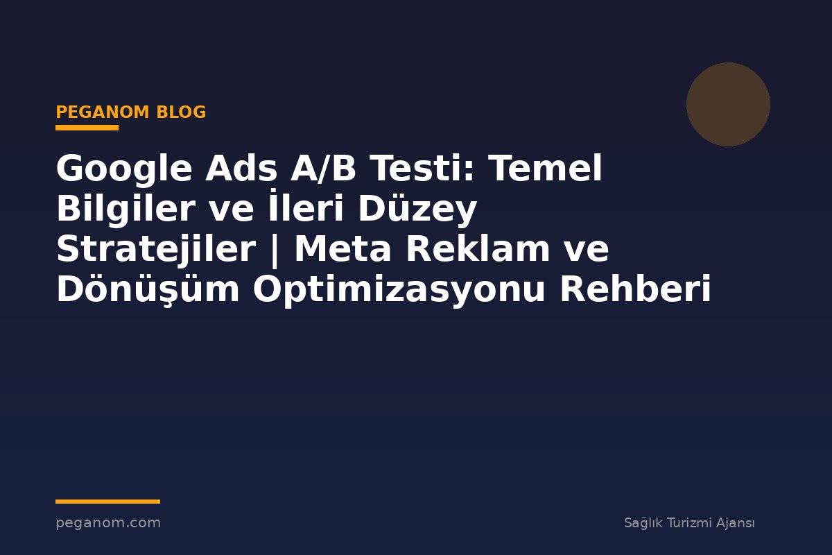 Google Ads A/B Testi: Temel Bilgiler ve İleri Düzey Stratejiler | Meta Reklam ve Dönüşüm Optimizasyonu Rehberi