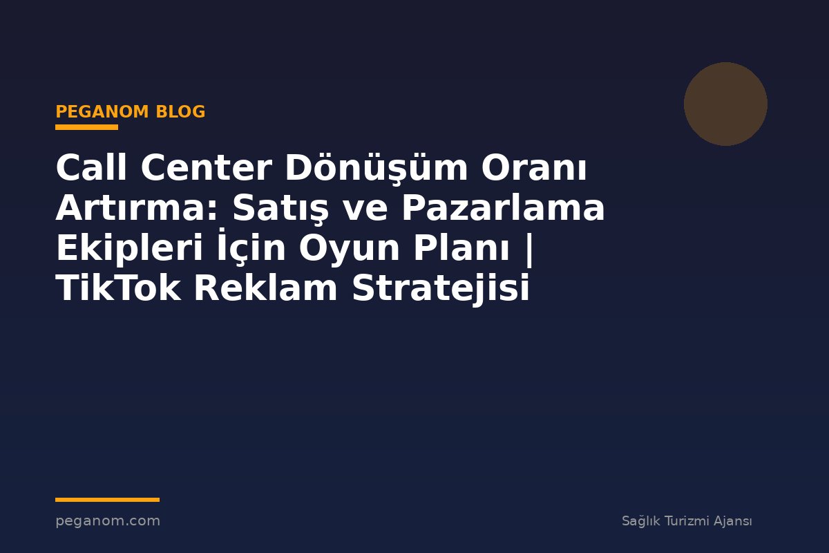 Call Center Dönüşüm Oranı Artırma: Satış ve Pazarlama Ekipleri İçin Oyun Planı | TikTok Reklam Stratejisi
