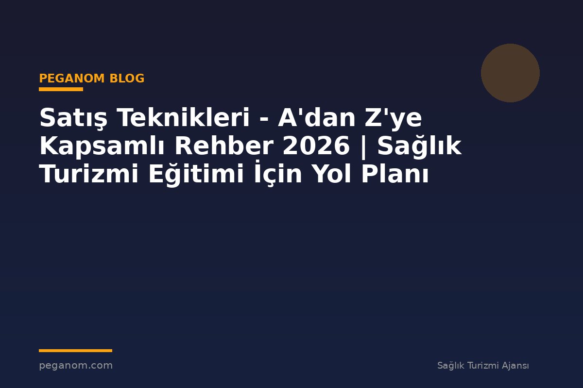 Satış Teknikleri - A'dan Z'ye Kapsamlı Rehber 2026 | Sağlık Turizmi Eğitimi İçin Yol Planı