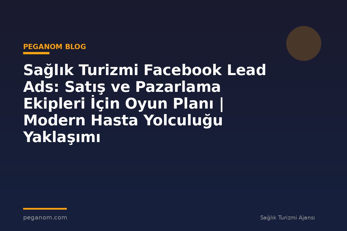 Sağlık Turizmi Facebook Lead Ads: Satış ve Pazarlama Ekipleri İçin Oyun Planı | Modern Hasta Yolculuğu Yaklaşımı