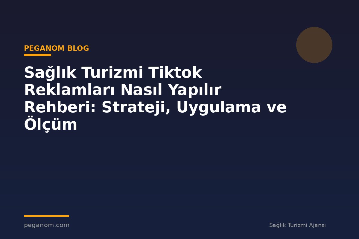 Sağlık Turizmi Tiktok Reklamları Nasıl Yapılır Rehberi: Strateji, Uygulama ve Ölçüm