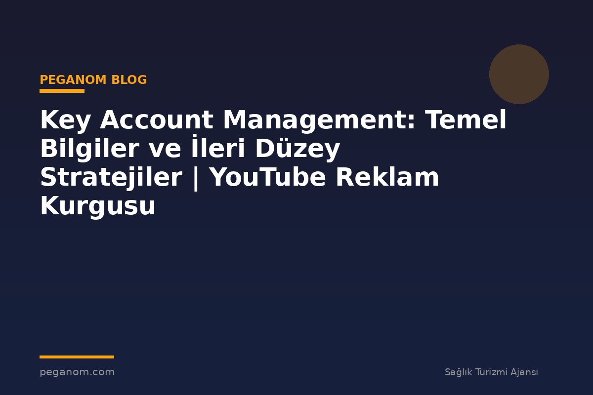 Key Account Management: Temel Bilgiler ve İleri Düzey Stratejiler | YouTube Reklam Kurgusu
