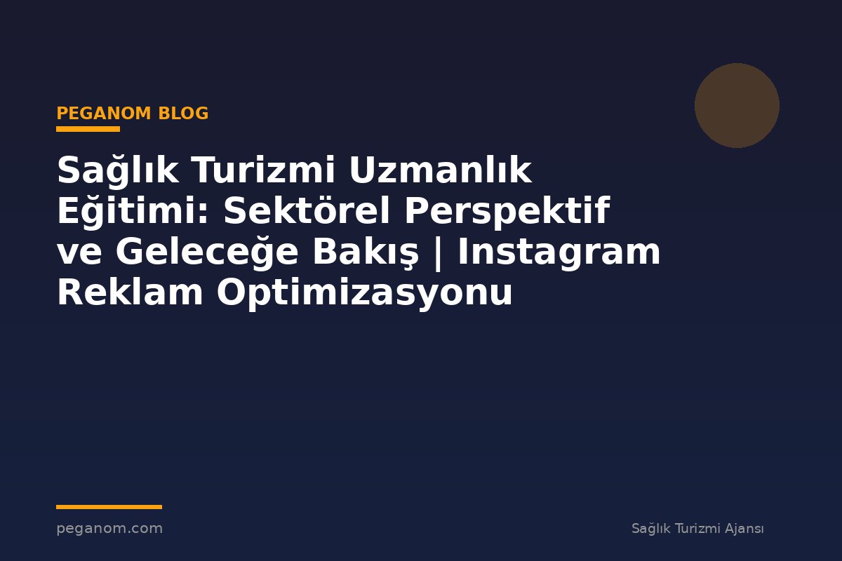 Sağlık Turizmi Uzmanlık Eğitimi: Sektörel Perspektif ve Geleceğe Bakış | Instagram Reklam Optimizasyonu