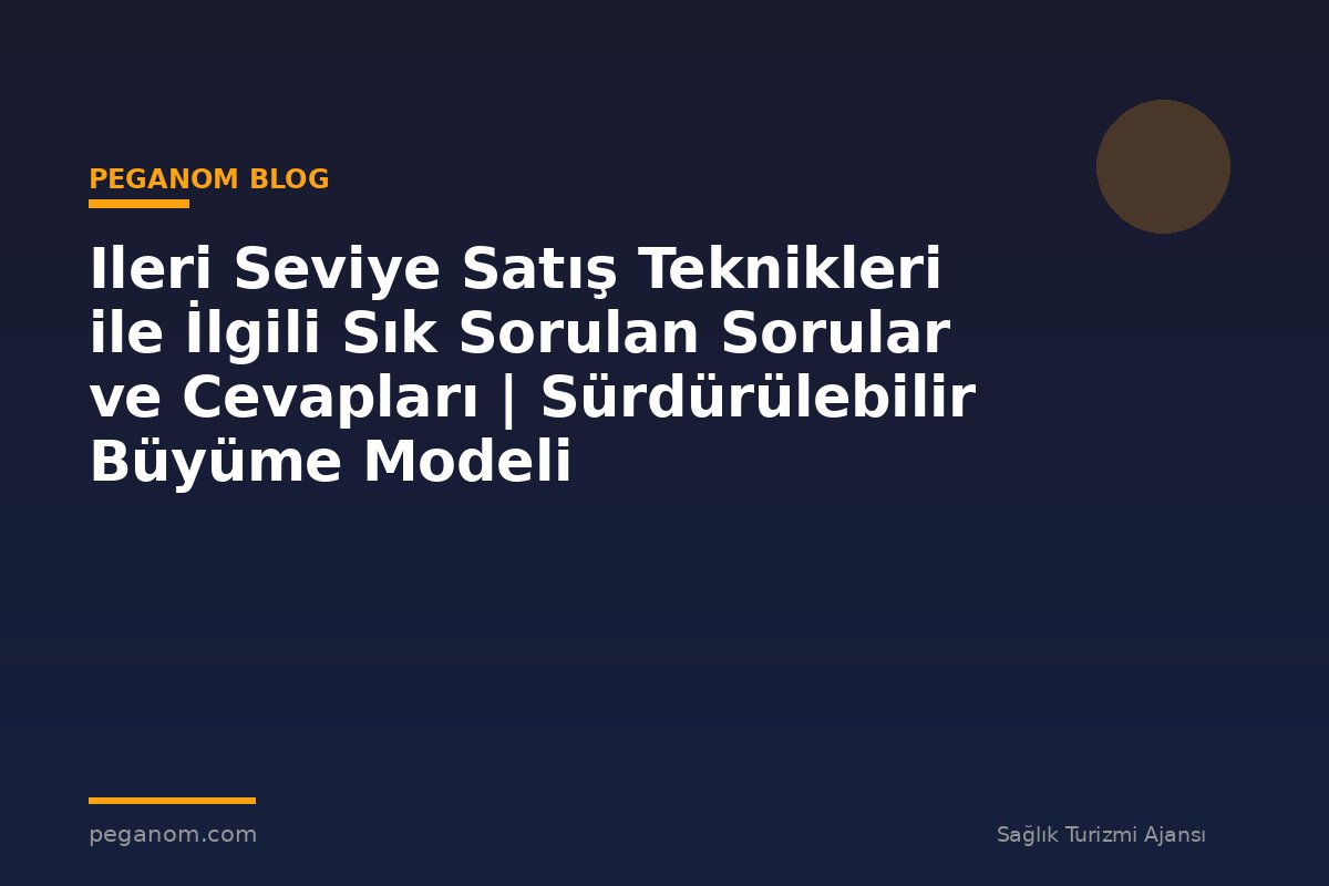 Ileri Seviye Satış Teknikleri ile İlgili Sık Sorulan Sorular ve Cevapları | Sürdürülebilir Büyüme Modeli