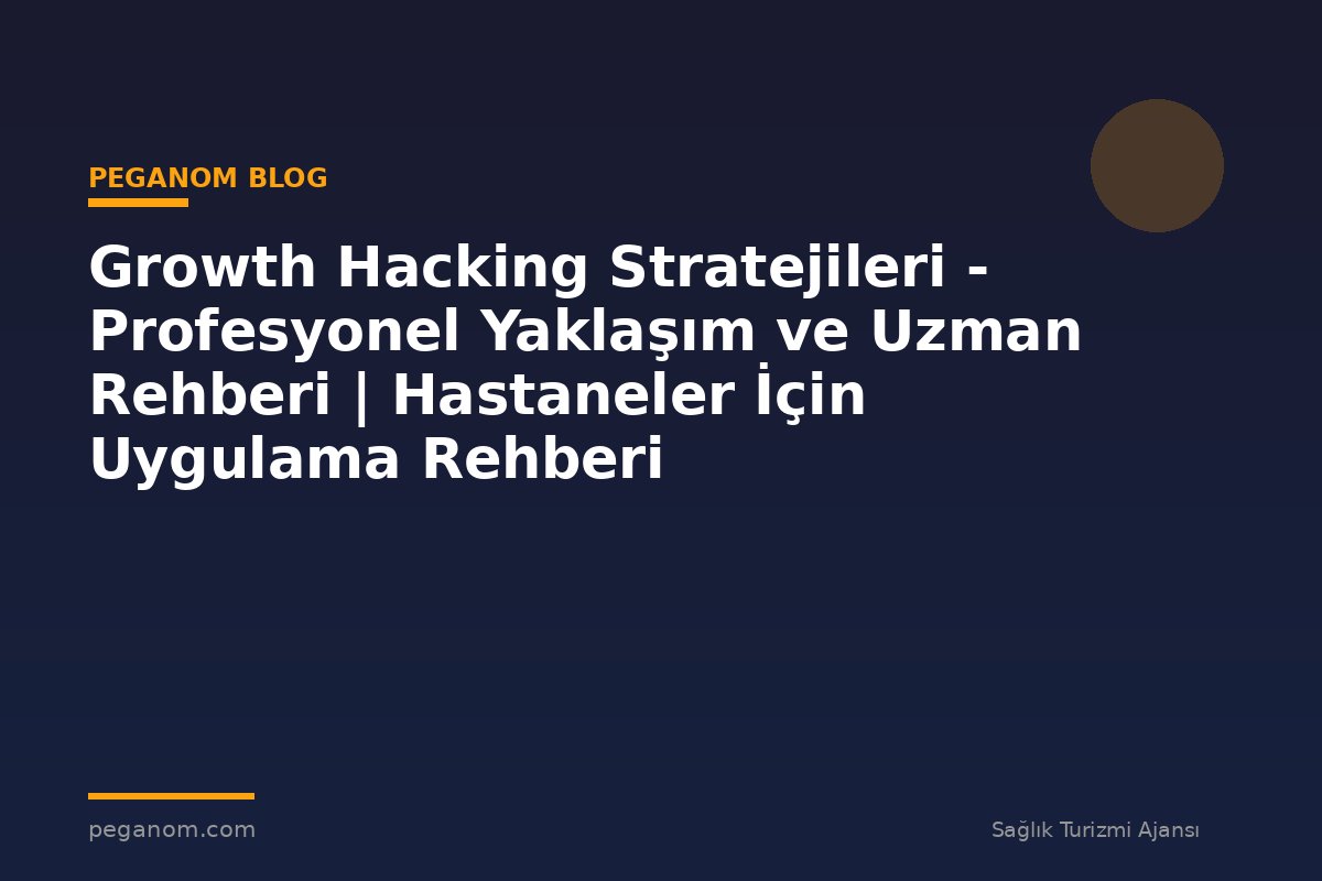 Growth Hacking Stratejileri - Profesyonel Yaklaşım ve Uzman Rehberi | Hastaneler İçin Uygulama Rehberi