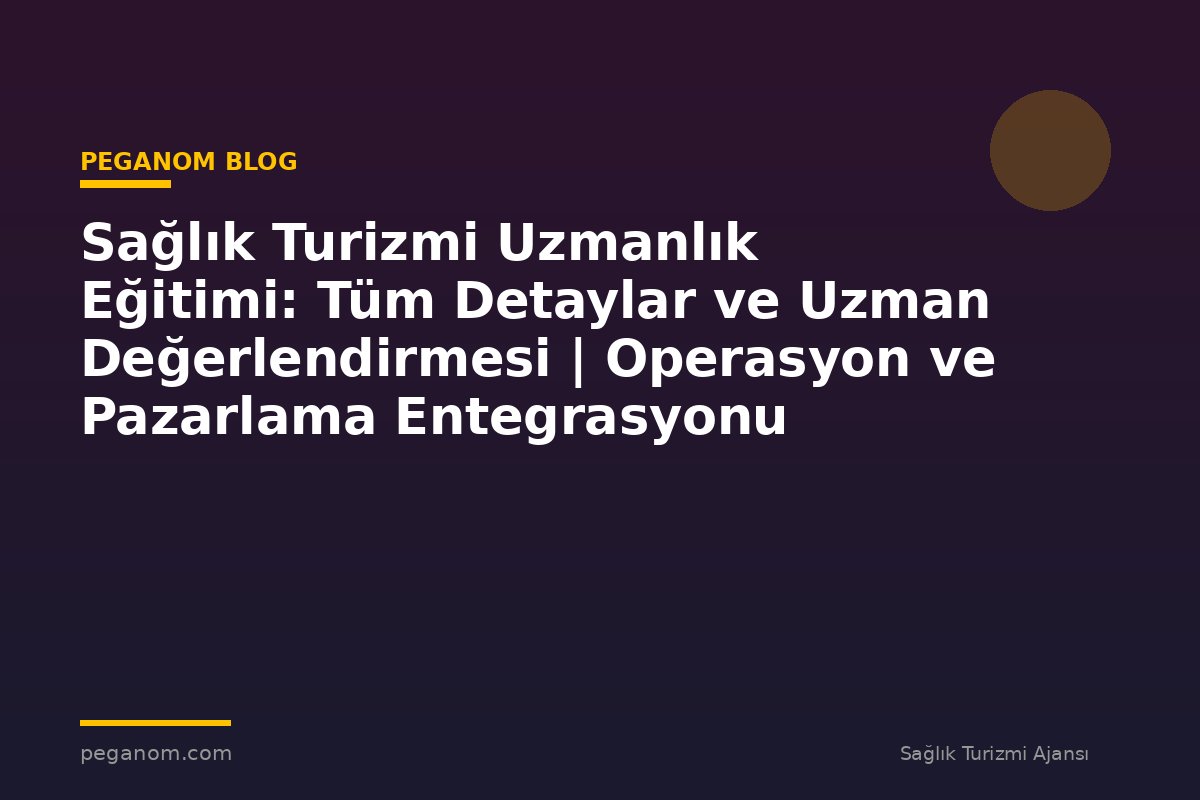 Sağlık Turizmi Uzmanlık Eğitimi: Tüm Detaylar ve Uzman Değerlendirmesi | Operasyon ve Pazarlama Entegrasyonu