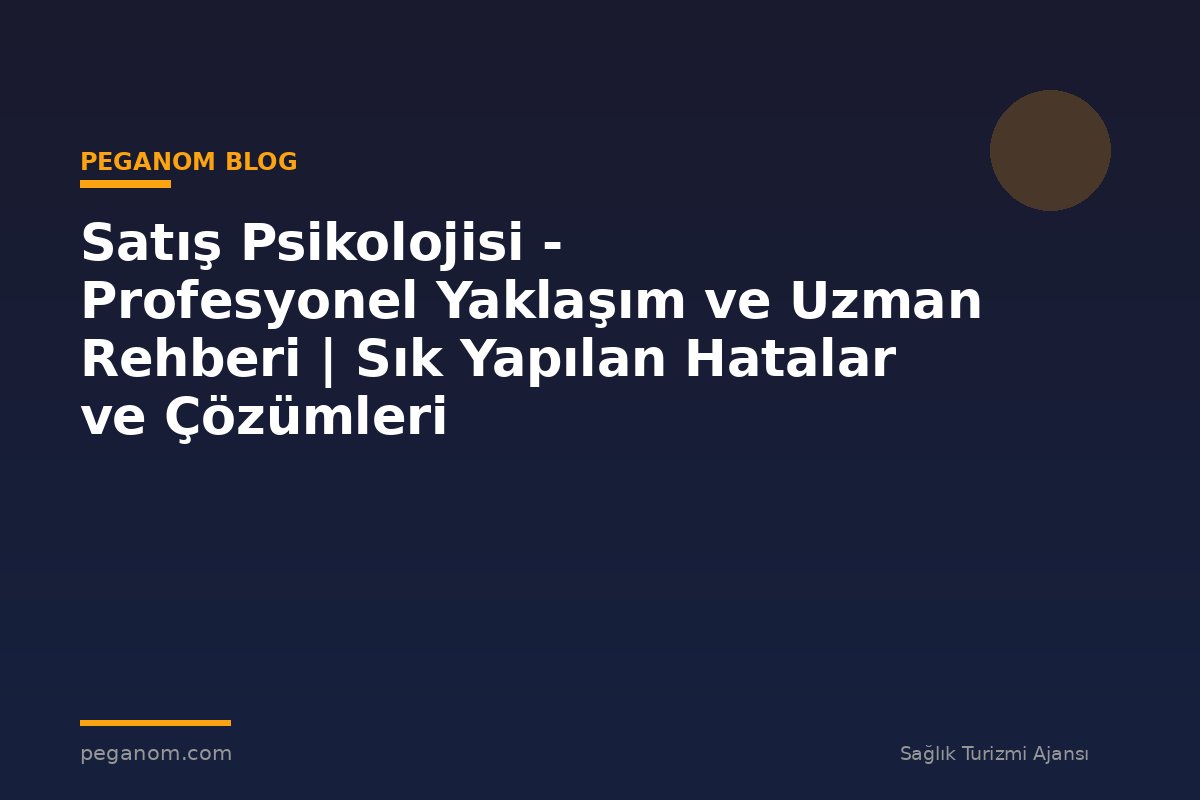 Satış Psikolojisi - Profesyonel Yaklaşım ve Uzman Rehberi | Sık Yapılan Hatalar ve Çözümleri