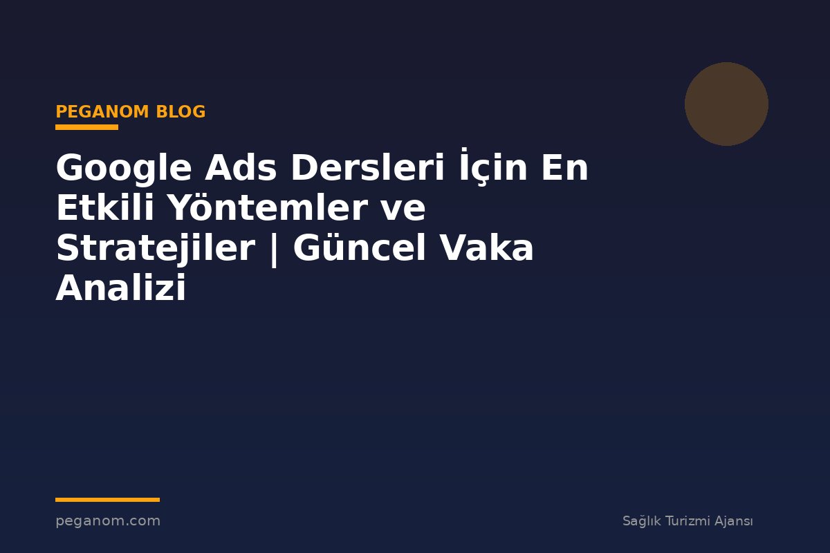 Google Ads Dersleri İçin En Etkili Yöntemler ve Stratejiler | Güncel Vaka Analizi