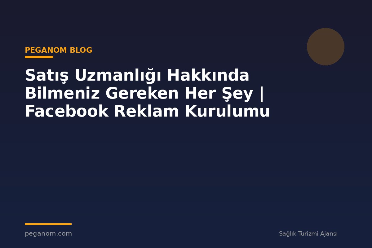 Satış Uzmanlığı Hakkında Bilmeniz Gereken Her Şey | Facebook Reklam Kurulumu