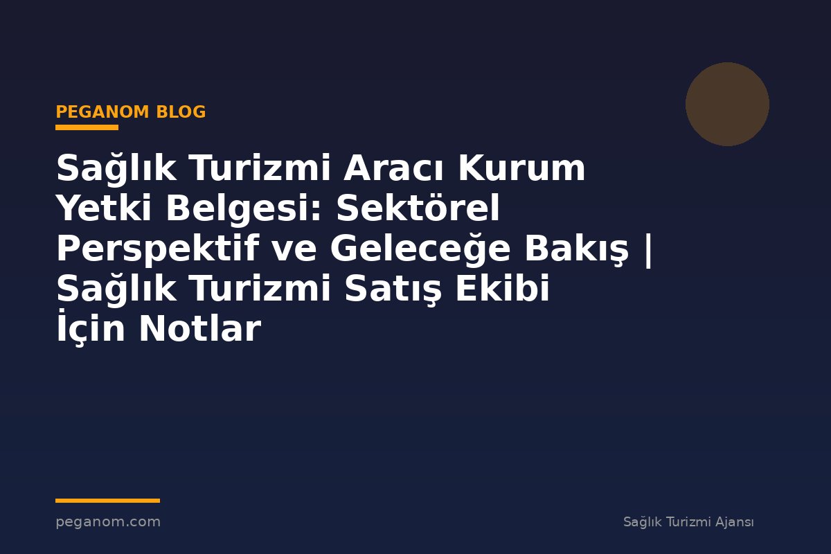 Sağlık Turizmi Aracı Kurum Yetki Belgesi: Sektörel Perspektif ve Geleceğe Bakış | Sağlık Turizmi Satış Ekibi İçin Notlar