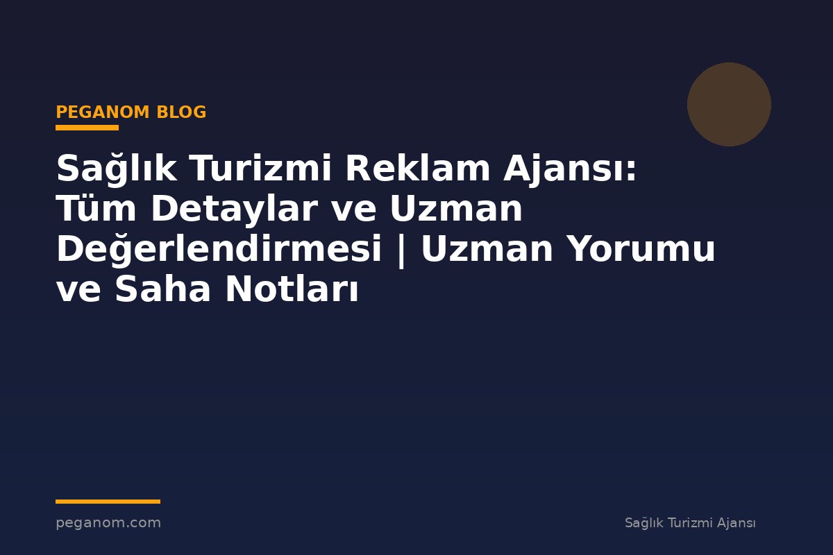 Sağlık Turizmi Reklam Ajansı: Tüm Detaylar ve Uzman Değerlendirmesi | Uzman Yorumu ve Saha Notları