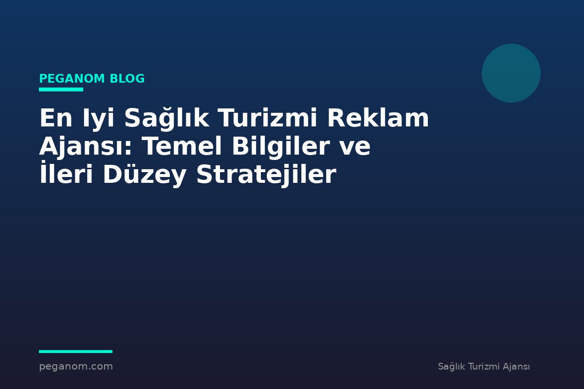 En Iyi Sağlık Turizmi Reklam Ajansı: Temel Bilgiler ve İleri Düzey Stratejiler
