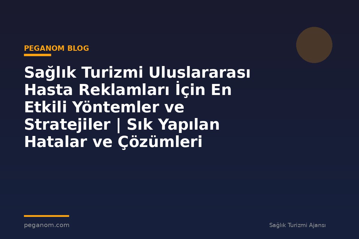 Sağlık Turizmi Uluslararası Hasta Reklamları İçin En Etkili Yöntemler ve Stratejiler | Sık Yapılan Hatalar ve Çözümleri