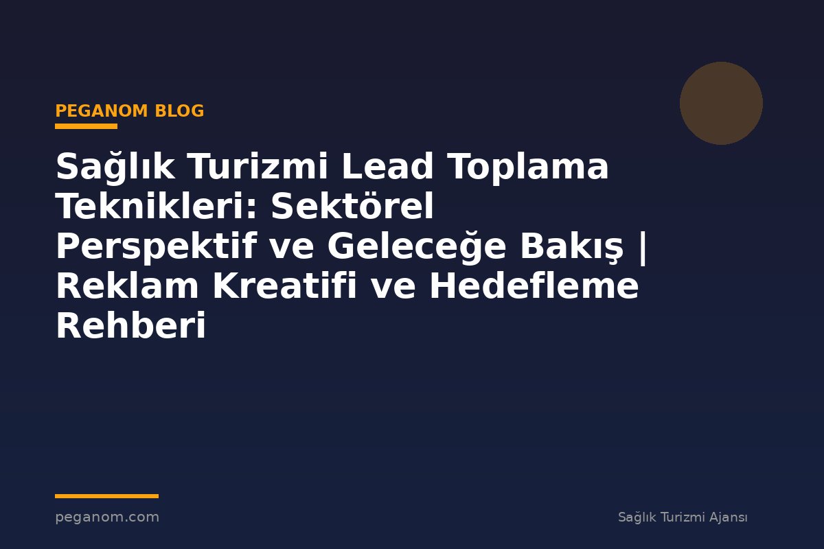 Sağlık Turizmi Lead Toplama Teknikleri: Sektörel Perspektif ve Geleceğe Bakış | Reklam Kreatifi ve Hedefleme Rehberi