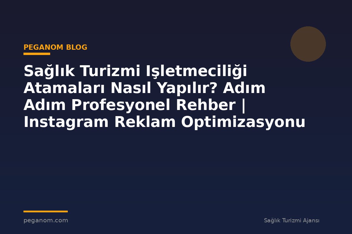 Sağlık Turizmi Işletmeciliği Atamaları Nasıl Yapılır? Adım Adım Profesyonel Rehber | Instagram Reklam Optimizasyonu