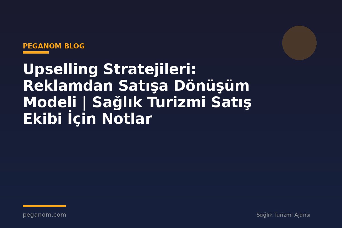 Upselling Stratejileri: Reklamdan Satışa Dönüşüm Modeli | Sağlık Turizmi Satış Ekibi İçin Notlar