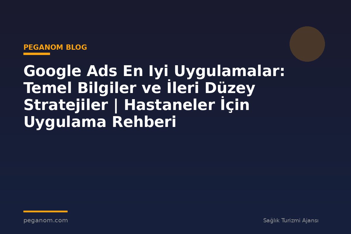 Google Ads En Iyi Uygulamalar: Temel Bilgiler ve İleri Düzey Stratejiler | Hastaneler İçin Uygulama Rehberi