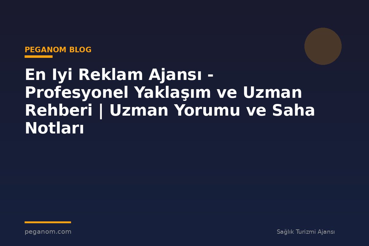En Iyi Reklam Ajansı - Profesyonel Yaklaşım ve Uzman Rehberi | Uzman Yorumu ve Saha Notları