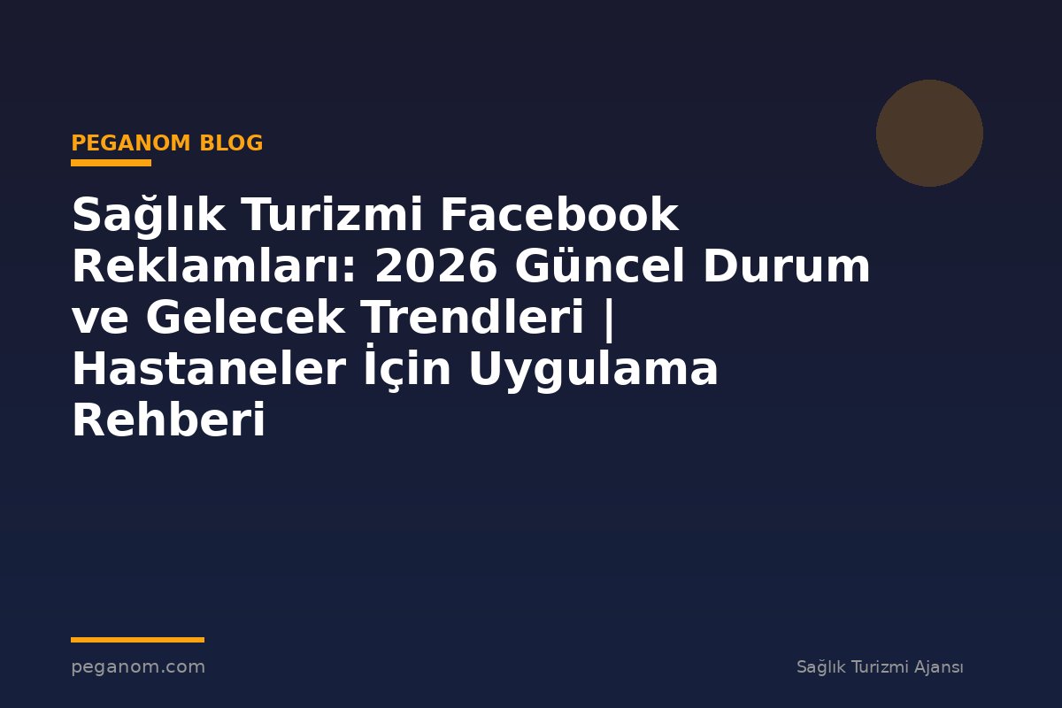 Sağlık Turizmi Facebook Reklamları: 2026 Güncel Durum ve Gelecek Trendleri | Hastaneler İçin Uygulama Rehberi