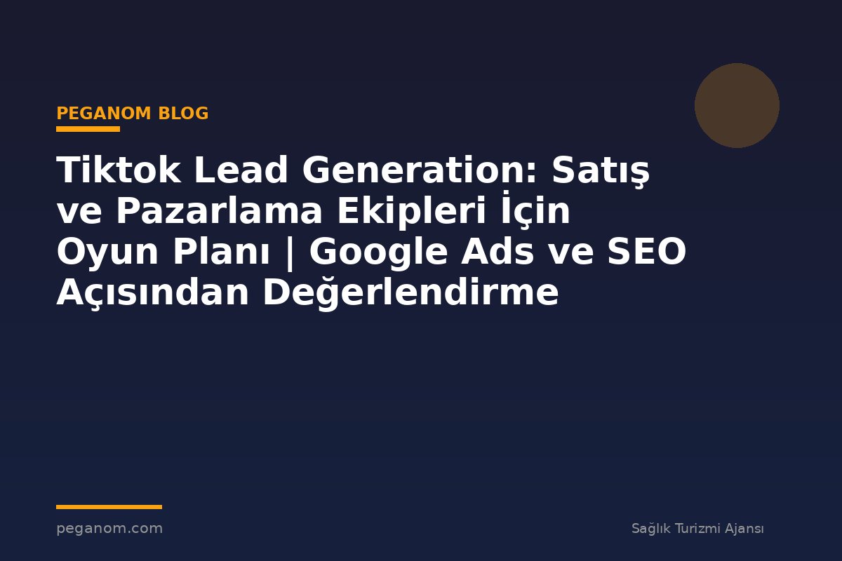 Tiktok Lead Generation: Satış ve Pazarlama Ekipleri İçin Oyun Planı | Google Ads ve SEO Açısından Değerlendirme