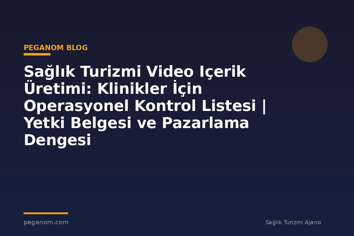 Sağlık Turizmi Video Içerik Üretimi: Klinikler İçin Operasyonel Kontrol Listesi | Yetki Belgesi ve Pazarlama Dengesi