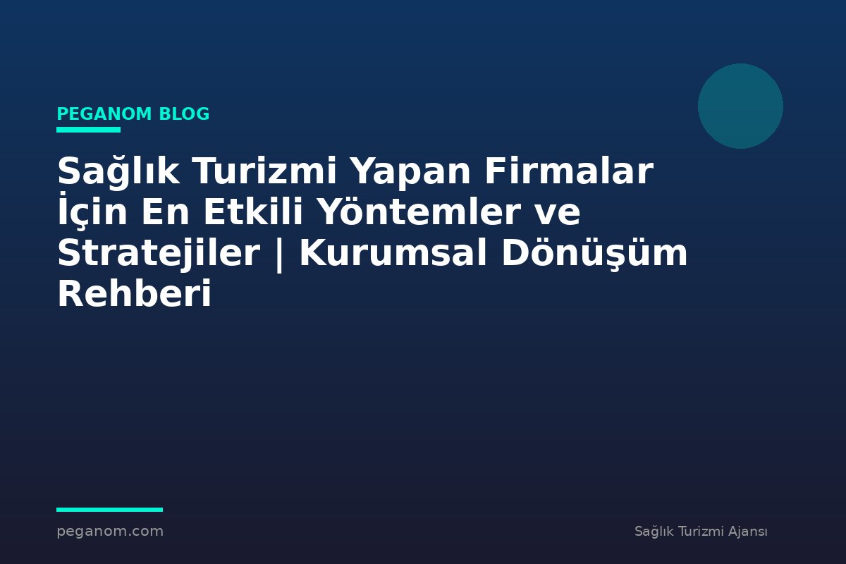 Sağlık Turizmi Yapan Firmalar İçin En Etkili Yöntemler ve Stratejiler | Kurumsal Dönüşüm Rehberi