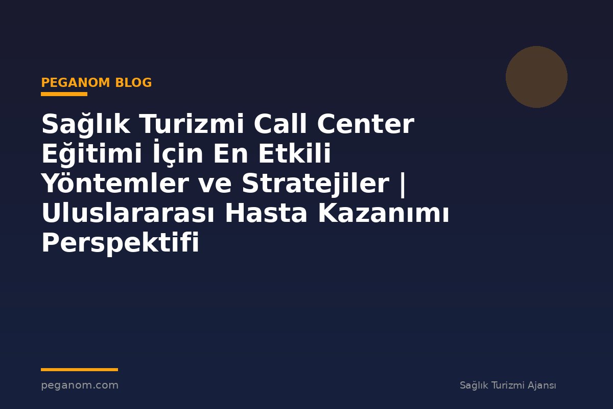 Sağlık Turizmi Call Center Eğitimi İçin En Etkili Yöntemler ve Stratejiler | Uluslararası Hasta Kazanımı Perspektifi