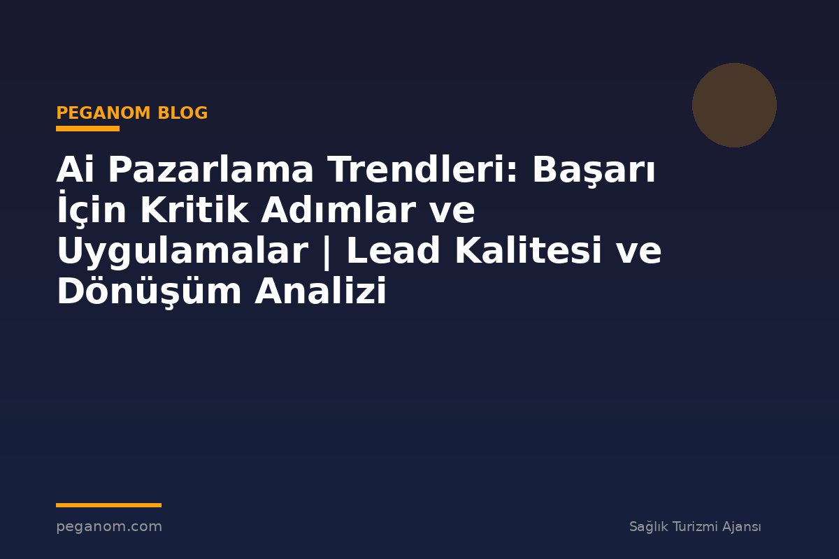 Ai Pazarlama Trendleri: Başarı İçin Kritik Adımlar ve Uygulamalar | Lead Kalitesi ve Dönüşüm Analizi