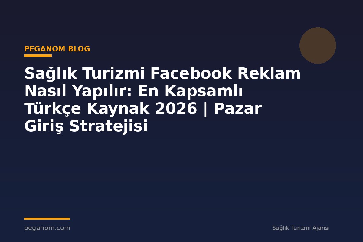 Sağlık Turizmi Facebook Reklam Nasıl Yapılır: En Kapsamlı Türkçe Kaynak 2026 | Pazar Giriş Stratejisi