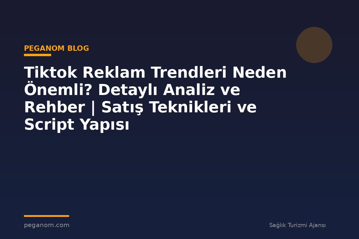 Tiktok Reklam Trendleri Neden Önemli? Detaylı Analiz ve Rehber | Satış Teknikleri ve Script Yapısı