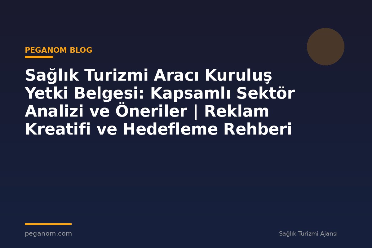 Sağlık Turizmi Aracı Kuruluş Yetki Belgesi: Kapsamlı Sektör Analizi ve Öneriler | Reklam Kreatifi ve Hedefleme Rehberi