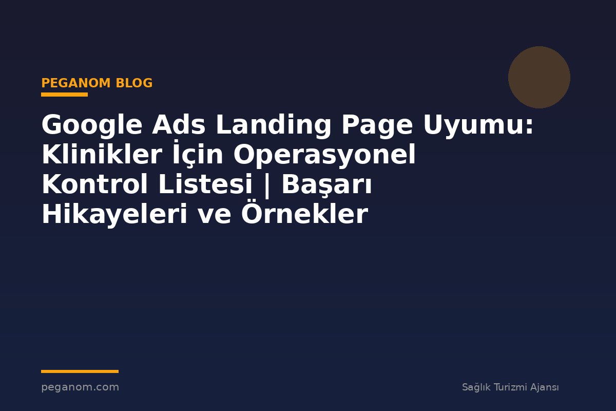 Google Ads Landing Page Uyumu: Klinikler İçin Operasyonel Kontrol Listesi | Başarı Hikayeleri ve Örnekler