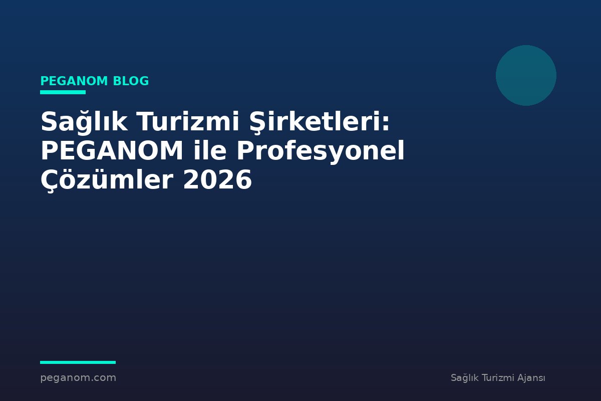 Sağlık Turizmi Şirketleri: PEGANOM ile Profesyonel Çözümler 2026