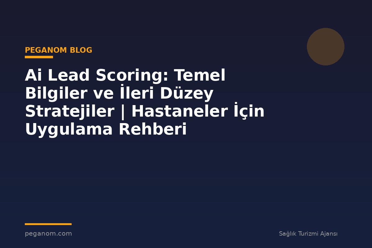 Ai Lead Scoring: Temel Bilgiler ve İleri Düzey Stratejiler | Hastaneler İçin Uygulama Rehberi