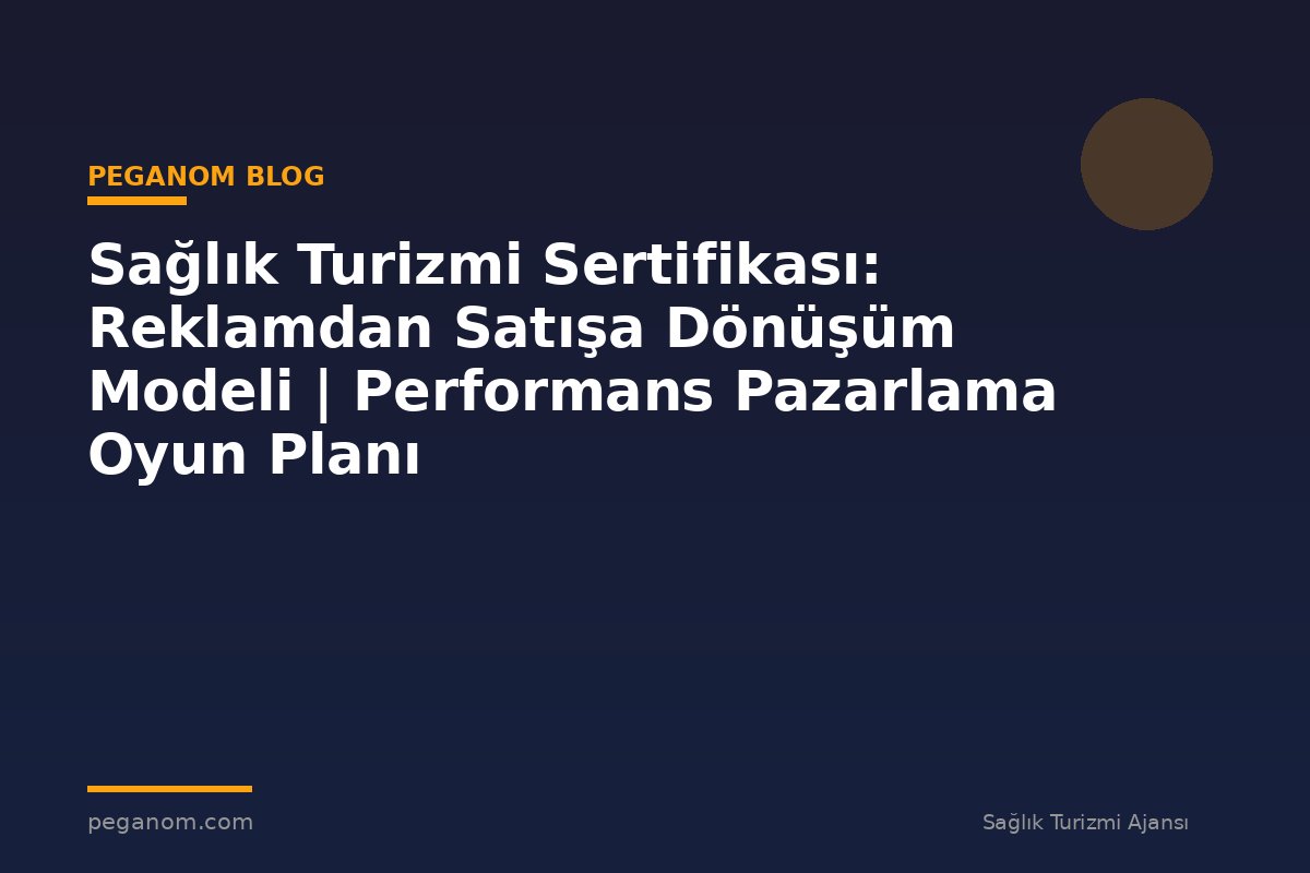 Sağlık Turizmi Sertifikası: Reklamdan Satışa Dönüşüm Modeli | Performans Pazarlama Oyun Planı
