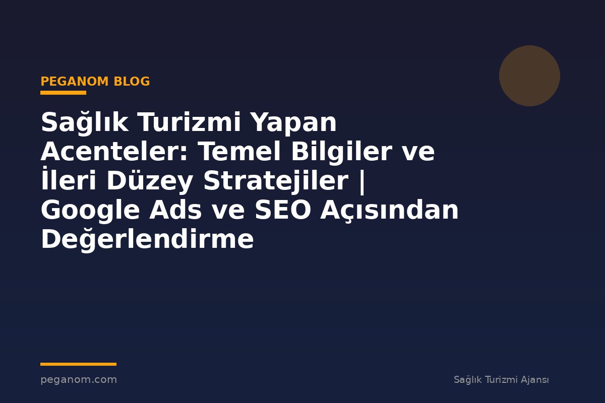 Sağlık Turizmi Yapan Acenteler: Temel Bilgiler ve İleri Düzey Stratejiler | Google Ads ve SEO Açısından Değerlendirme