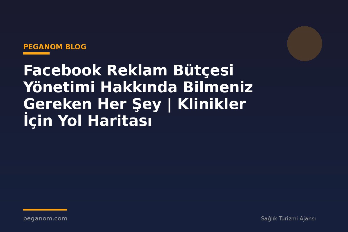 Facebook Reklam Bütçesi Yönetimi Hakkında Bilmeniz Gereken Her Şey | Klinikler İçin Yol Haritası