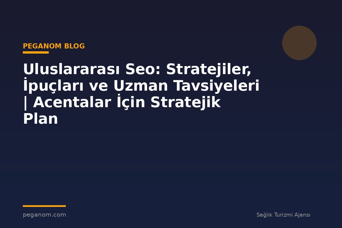 Uluslararası Seo: Stratejiler, İpuçları ve Uzman Tavsiyeleri | Acentalar İçin Stratejik Plan