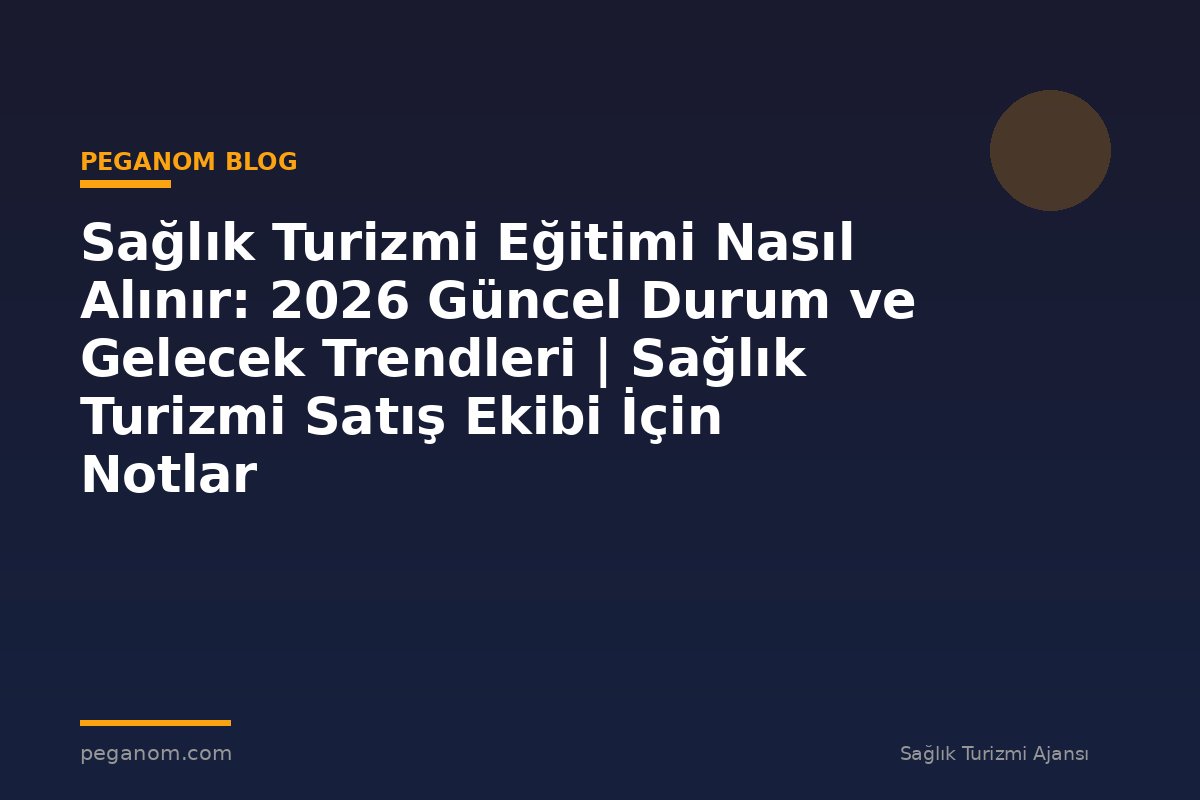 Sağlık Turizmi Eğitimi Nasıl Alınır: 2026 Güncel Durum ve Gelecek Trendleri | Sağlık Turizmi Satış Ekibi İçin Notlar