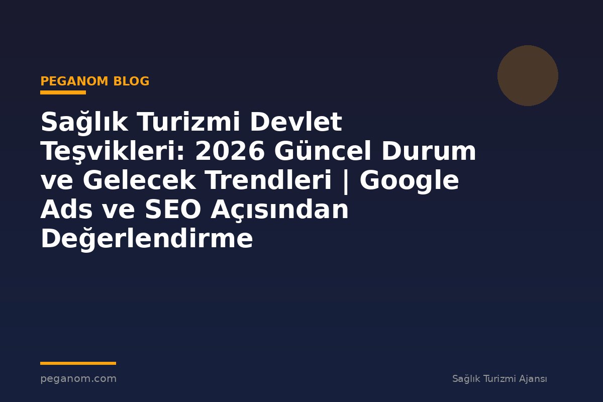 Sağlık Turizmi Devlet Teşvikleri: 2026 Güncel Durum ve Gelecek Trendleri | Google Ads ve SEO Açısından Değerlendirme